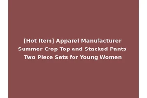 [Hot Item] Apparel Manufacturer Summer Crop Top and Stacked Pants Two Piece Sets for Young Women