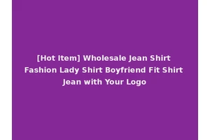 [Hot Item] Wholesale Jean Shirt Fashion Lady Shirt Boyfriend Fit Shirt Jean with Your Logo