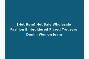 [Hot Item] Hot Sale Wholesale Fashion Embroidered Flared Trousers Denim Women Jeans