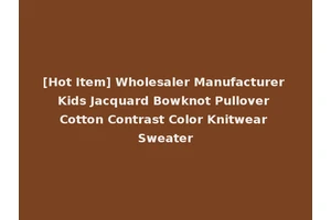 [Hot Item] Wholesaler Manufacturer Kids Jacquard Bowknot Pullover Cotton Contrast Color Knitwear Sweater
