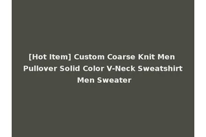 [Hot Item] Custom Coarse Knit Men Pullover Solid Color V-Neck Sweatshirt Men Sweater