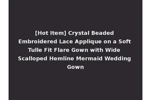 [Hot Item] Crystal Beaded Embroidered Lace Applique on a Soft Tulle Fit Flare Gown with Wide Scalloped Hemline Mermaid Wedding Gown