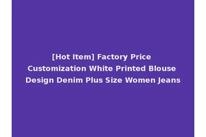 [Hot Item] Factory Price Customization White Printed Blouse Design Denim Plus Size Women Jeans