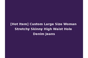 [Hot Item] Custom Large Size Woman Stretchy Skinny High Waist Hole Denim Jeans