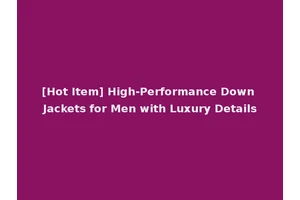 [Hot Item] High-Performance Down Jackets for Men with Luxury Details