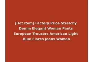 [Hot Item] Factory Price Stretchy Denim Elegant Woman Pants European Trousers American Light Blue Flares Jeans Women