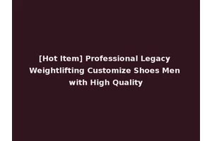 [Hot Item] Professional Legacy Weightlifting Customize Shoes Men with High Quality