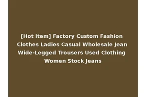 [Hot Item] Factory Custom Fashion Clothes Ladies Casual Wholesale Jean Wide-Legged Trousers Used Clothing Women Stock Jeans