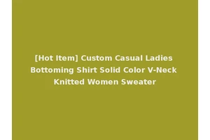 [Hot Item] Custom Casual Ladies Bottoming Shirt Solid Color V-Neck Knitted Women Sweater