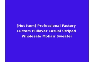 [Hot Item] Professional Factory Custom Pullover Casual Striped Wholesale Mohair Sweater