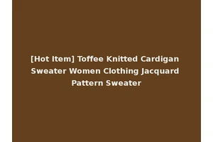 [Hot Item] Toffee Knitted Cardigan Sweater Women Clothing Jacquard Pattern Sweater