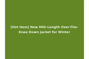 [Hot Item] New MID-Length Over-The-Knee Down Jacket for Winter