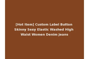 [Hot Item] Custom Label Button Skinny Sexy Elastic Washed High Waist Women Denim Jeans