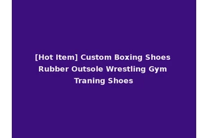 [Hot Item] Custom Boxing Shoes Rubber Outsole Wrestling Gym Traning Shoes