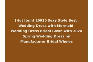 [Hot Item] 20910 Sexy Style Best Wedding Dress with Mermaid Wedding Dress Bridal Gown with 2024 Spring Wedding Dress by Manufacturer Bridal Wholes