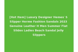[Hot Item] Luxury Designer Hemes′ S Slipper Herme Fashion Sandals 2023 Genuine Leather H Men Summer Flat Slides Ladies Beach Sandal Jelly Slippers