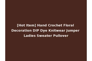 [Hot Item] Hand Crochet Floral Decoration DIP Dye Knitwear Jumper Ladies Sweater Pullover