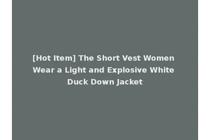 [Hot Item] The Short Vest Women Wear a Light and Explosive White Duck Down Jacket