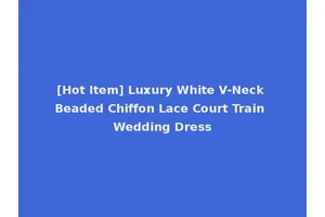 [Hot Item] Luxury White V-Neck Beaded Chiffon Lace Court Train Wedding Dress