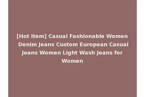 [Hot Item] Casual Fashionable Women Denim Jeans Custom European Casual Jeans Women Light Wash Jeans for Women