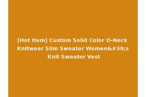 [Hot Item] Custom Solid Color O-Neck Knitwear Slim Sweater Women's Knit Sweater Vest
