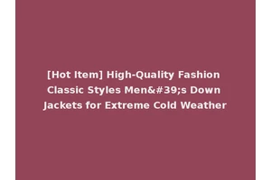 [Hot Item] High-Quality Fashion Classic Styles Men's Down Jackets for Extreme Cold Weather