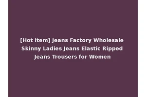 [Hot Item] Jeans Factory Wholesale Skinny Ladies Jeans Elastic Ripped Jeans Trousers for Women