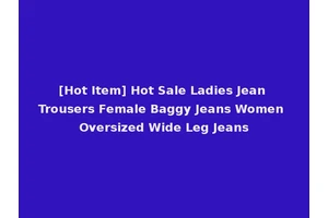 [Hot Item] Hot Sale Ladies Jean Trousers Female Baggy Jeans Women Oversized Wide Leg Jeans