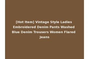 [Hot Item] Vintage Style Ladies Embroidered Denim Pants Washed Blue Denim Trousers Women Flared Jeans