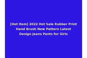 [Hot Item] 2022 Hot Sale Rubber Print Hand Brush New Pattern Latest Design Jeans Pants for Girls