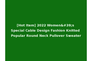 [Hot Item] 2022 Women's Special Cable Design Fashion Knitted Popular Round Neck Pullover Sweater