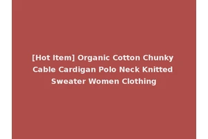 [Hot Item] Organic Cotton Chunky Cable Cardigan Polo Neck Knitted Sweater Women Clothing