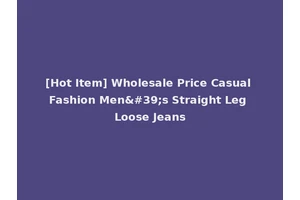 [Hot Item] Wholesale Price Casual Fashion Men's Straight Leg Loose Jeans