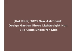 [Hot Item] 2023 New Astronaut Design Garden Shoes Lightweight Non-Slip Clogs Shoes for Kids