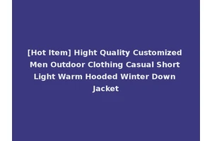 [Hot Item] Hight Quality Customized Men Outdoor Clothing Casual Short Light Warm Hooded Winter Down Jacket
