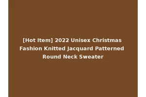 [Hot Item] 2022 Unisex Christmas Fashion Knitted Jacquard Patterned Round Neck Sweater