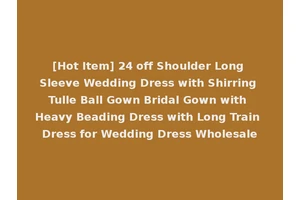 [Hot Item] 24 off Shoulder Long Sleeve Wedding Dress with Shirring Tulle Ball Gown Bridal Gown with Heavy Beading Dress with Long Train Dress for Wedding Dress Wholesale
