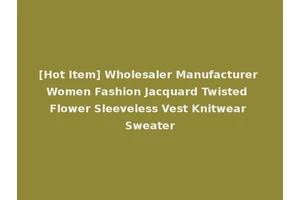 [Hot Item] Wholesaler Manufacturer Women Fashion Jacquard Twisted Flower Sleeveless Vest Knitwear Sweater