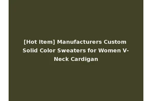 [Hot Item] Manufacturers Custom Solid Color Sweaters for Women V-Neck Cardigan