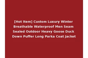 [Hot Item] Custom Luxury Winter Breathable Waterproof Men Seam Sealed Outdoor Heavy Goose Duck Down Puffer Long Parka Coat Jacket