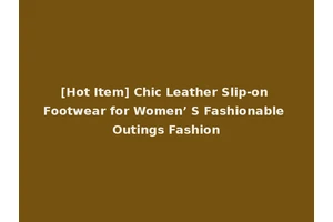 [Hot Item] Chic Leather Slip-on Footwear for Women’ S Fashionable Outings Fashion