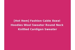 [Hot Item] Fashion Cable Xxxxl Hoodies Wool Sweater Round Neck Knitted Cardigan Sweater