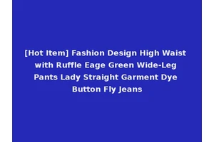 [Hot Item] Fashion Design High Waist with Ruffle Eage Green Wide-Leg Pants Lady Straight Garment Dye Button Fly Jeans