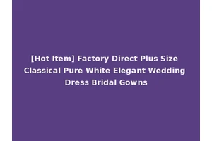 [Hot Item] Factory Direct Plus Size Classical Pure White Elegant Wedding Dress Bridal Gowns