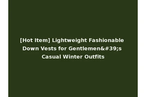 [Hot Item] Lightweight Fashionable Down Vests for Gentlemen's Casual Winter Outfits