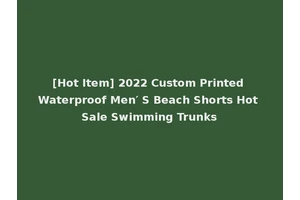 [Hot Item] 2022 Custom Printed Waterproof Men′ S Beach Shorts Hot Sale Swimming Trunks