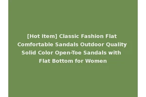 [Hot Item] Classic Fashion Flat Comfortable Sandals Outdoor Quality Solid Color Open-Toe Sandals with Flat Bottom for Women