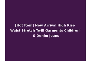 [Hot Item] New Arrival High Rise Waist Stretch Twill Garments Children′ S Denim Jeans