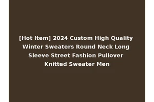 [Hot Item] 2024 Custom High Quality Winter Sweaters Round Neck Long Sleeve Street Fashion Pullover Knitted Sweater Men