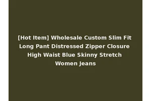 [Hot Item] Wholesale Custom Slim Fit Long Pant Distressed Zipper Closure High Waist Blue Skinny Stretch Women Jeans